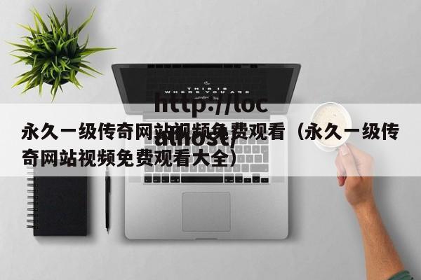 永久一级传奇网站视频免费观看（永久一级传奇网站视频免费观看大全）