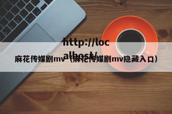 麻花传媒剧mv（麻花传媒剧mv隐藏入口）